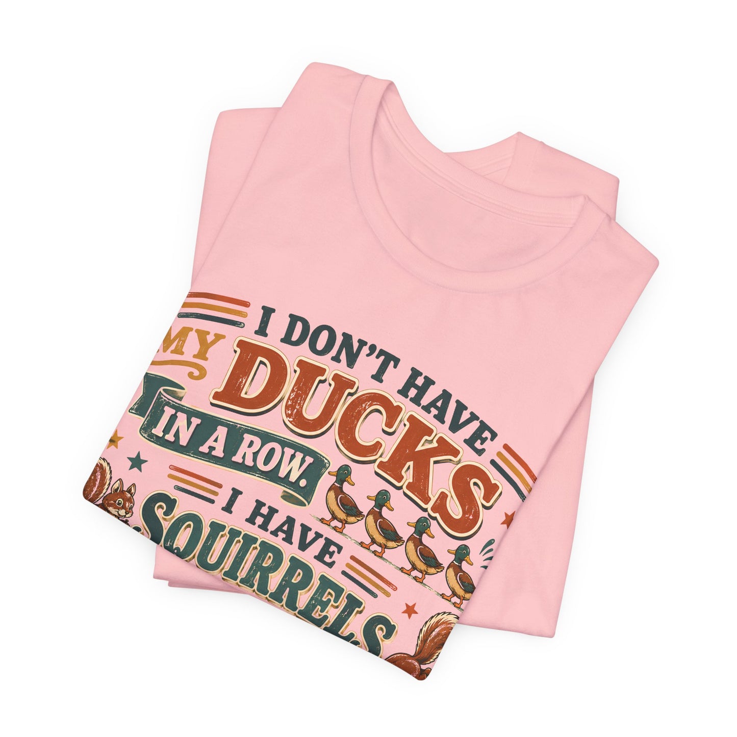 I Don't Have My Ducks in a Row I Have Squirrels Everywhere Tee